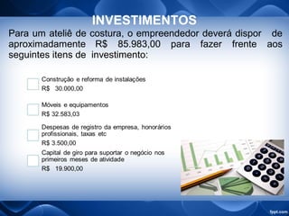 Para um ateliê de costura, o empreendedor deverá dispor de
aproximadamente R$ 85.983,00 para fazer frente aos
seguintes itens de investimento:
INVESTIMENTOS
 