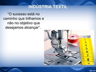 INDÚSTRIA TEXTIL
“O sucesso está no
caminho que trilhamos e
não no objetivo que
desejamos alcançar”.
 