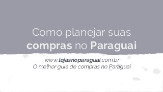 Como planejar suas
compras no Paraguai
www.lojasnoparaguai.com.br
O melhor guia de compras no Paraguai

 
