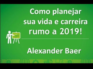 Como planejar a sua vida e
carreira
Alexander Baer
Como planejar
sua vida e carreira
rumo a 2019!
Alexander Baer
 