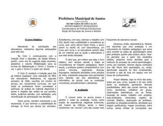 Prefeitura Municipal de Santos
                                                                  Estância Balneária
                                                        SECRETARIA DE EDUCAÇÃO
                                                      DEPARTAMENTO PEDAGÓGICO
                                                    Coordenadoria de Políticas Educacionais
                                                    Seção de Educação de Jovens e Adultos



              O Livro Didático                   Acreditamos, com isso, valorizar o trabalho com     freqüentes de abandono escolar.
                                                 EJA, dando mais credibilidade e consistência ao
                                                 curso, pois como afirma Paulo Freire, o aluno              Devemos, então, desmistificá-la. Mostrar
       Atendendo    às    solicitações dos       jovem ou adulto vê, com desconfiança, um            aos discentes que uma avaliação é um
educadores, realizamos algumas adequações        curso sem livros e os educadores sentem falta       instrumento de trabalho pedagógico que serve
para este ano.                                   de um material que os ajude a sistematizar o        para orientar as ações de aprendizagem tanto
                                                 que está sendo estudado.                            pelo professor quanto pelo próprio aluno. Faze-
        No Ciclo I, continuaremos com a                                                              los perceber que a partir dos resultados
Coleção Viver e Aprender, da Global Editora;             É claro que, por melhor que seja, o livro   obtidos, podemos tomar decisões para a
porém, como nos foi sugerido pelos docentes,     didático nem sempre atende a todas as               melhoria do processo de ensino-aprendizagem,
adotamos o volume Alfabetização para as          circunstâncias de trabalho pedagógico. Assim        como, por exemplo, retomar alguns conteúdos
turmas de Alfabetização e Termo I, ficando o     sendo, o professor poderá complementá-lo com        que não foram bem assimilados, ou, ainda,
vol. 1 para o Termo 2 e assim por diante.        outros      recursos,    explorando      diversas   aprofundar assuntos de fácil compreensão,
        O Ciclo II receberá a Coleção para EJA   linguagens, realizando atividades como estudos      tornando a sala de aula um espaço vivo em
da Editora Suplegraf. Uma indicação de 98%       do meio, orientando pesquisas mais pertinentes      busca de conhecimento.
dos educadores. Realizamos, no segundo           e/ou fazendo uso dos laboratórios de
                                                 informática, de acordo com os conteúdos                     Propor debates, logo no início das aulas,
semestre de 2006, reuniões em horário de                                                             sobre por que, como, quando e de que modo
serviço, por componente curricular, em que       conceituais, procedimentais e atitudinais.
                                                                                                     serão as avaliações, apresentar diversas
todos os professores foram convidados a                                                              possibilidades, além das provas teóricas, tais
participar da análise do material disponível e                    A Avaliação                        como: seminários, trabalhos em grupo,
opinar a respeito das razões de sua escolha.                                                         observações sistemáticas, uso de fichas,
Assim, pudemos atender, com satisfação, uma                                                          emprego de testes, trabalho com projetos,
reivindicação de participação nas decisões.             É comum entre os alunos jovens e             auto-avaliações,    entrevistas,   registro   do
       Outro ponto, também importante a ser      adultos o medo da avaliação, muitas vezes           contrato didático, observação do professor,
esclarecido, é que teremos a possibilidade de    trazido de experiências negativas anteriores,       questões ou situações-problema, atividades que
entregar os livros aos alunos por semestre.      até mesmo da infância, sendo o baixo                exigem justificativas, mapas conceituais, entre
                                                 rendimento nas “provas” uma das causas mais         outras, dando ênfase às concepções que
 