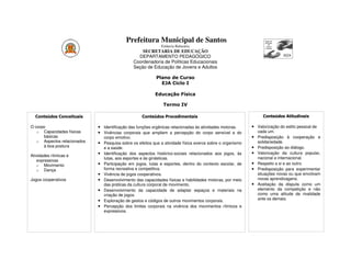 Prefeitura Municipal de Santos
                                                                 Estância Balneária
                                                      SECRETARIA DE EDUCAÇÃO
                                                    DEPARTAMENTO PEDAGÓGICO
                                                  Coordenadoria de Políticas Educacionais
                                                  Seção de Educação de Jovens e Adultos

                                                              Plano de Curso
                                                                EJA Ciclo I

                                                             Educação Física

                                                                  Termo IV

  Conteúdos Conceituais                               Conteúdos Procedimentais                                   Conteúdos Atitudinais

O corpo                      • Identificação das funções orgânicas relacionadas às atividades motoras.     • Valorização do estilo pessoal de
   o Capacidades físicas     • Vivências corporais que ampliem a percepção do corpo sensível e do              cada um.
      básicas                    corpo emotivo.                                                            •   Predisposição à cooperação e
   o Aspectos relacionados   • Pesquisa sobre os efeitos que a atividade física exerce sobre o organismo       solidariedade.
      à boa postura              e a saúde.                                                                •   Predisposição ao diálogo.
                             • Identificação dos aspectos histórico-sociais relacionados aos jogos, às     •   Valorização da cultura popular,
Atividades rítmicas e
                                 lutas, aos esportes e às ginásticas.                                          nacional e internacional.
    expressivas
    o Movimento              • Participação em jogos, lutas e esportes, dentro do contexto escolar, de     •   Respeito a si e ao outro.
    o Dança                      forma recreativa e competitiva.                                           •   Predisposição para experimentar
                             •   Vivência de jogos cooperativos.                                               situações novas ou que envolvam
Jogos cooperativos           •   Desenvolvimento das capacidades físicas e habilidades motoras, por meio       novas aprendizagens.
                                 das práticas da cultura corporal de movimento.                            •   Aceitação da disputa como um
                             •   Desenvolvimento da capacidade de adaptar espaços e materiais na               elemento da competição e não
                                 criação de jogos.                                                             como uma atitude de rivalidade
                             •   Exploração de gestos e códigos de outros movimentos corporais.                ante os demais.
                             •   Percepção dos limites corporais na vivência dos movimentos rítmicos e
                                 expressivos.
 
