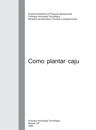 Empresa Brasileira de Pesquisa Agropecuária 
Embrapa Informação Tecnológica 
Ministério da Agricultura, Pecuária e Abastecimento 
Como plantar caju 
Embrapa Informação Tecnológica 
Brasília, DF 
2006 
 