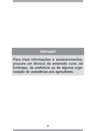 Atenção! 
Para mais informações e esclarecimentos, 
procure um técnico da extensão rural, da 
Embrapa, da prefeitura ou de alguma orga-nização 
de assistência aos agricultores. 
27 
 