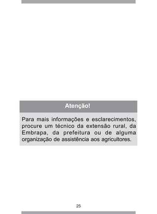 Atenção! 
Para mais informações e esclarecimentos, 
procure um técnico da extensão rural, da 
Embrapa, da prefeitura ou de alguma 
organização de assistência aos agricultores. 
25 
 