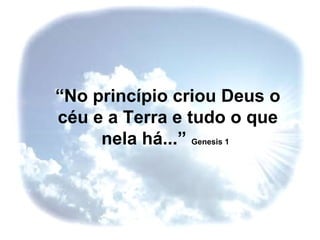 “No princípio criou Deus o
céu e a Terra e tudo o que
     nela há...” Genesis 1
 