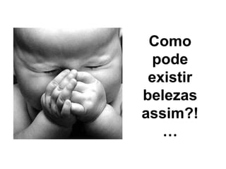 Como
  pode
 existir
belezas
assim?!
   …
 