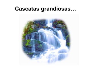 Cascatas grandiosas…
 