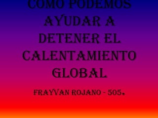 COMO PODEMOS
    AYUDAR A
   DETENER EL
CALENTAMIENTO
      GLOBAL
  frayvan rojano - 505.
 