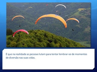 É que na realidade as pessoas lutam para tentar lembrar-se de momentos
de diversão nas suas vidas.
 