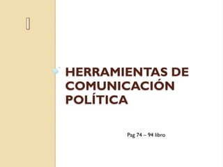 HERRAMIENTAS DE
COMUNICACIÓN
POLÍTICA
Pag 74 – 94 libro
 