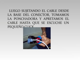 LUEGO SUJETANDO EL CABLE DESDE LA BASE DEL CONECTOR, TOMAMOS LA PONCHADORA Y APRETAMOS EL CABLE HASTA QUE SE ESCUCHE UN PEQUEÑO CLICK .