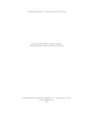 COMO PONCHAR UN CABLE DE RED CRUZADO




         LESLIE MARYORIET CUENCA PARRA
       INGENIERIA DE TELECOMUNICACIONES




UNIVERSIDAD NACIONAL ABIERTA Y A DISTANCIA UNAD
                CEAD ARBELAEZ
                     2012
 