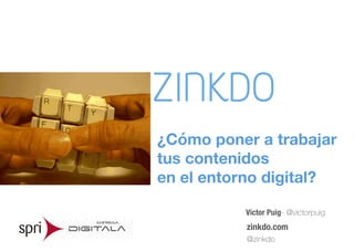 Víctor Puig- @victorpuig
zinkdo.com
@zinkdo
¿Cómo poner a trabajar  
tus contenidos  
en el entorno digital? 
 