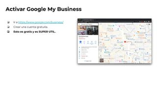 Activar Google My Business
❏ Ir a https://www.google.com/business/
❏ Crear una cuenta gratuita.
❏ Esto es gratis y es SUPER UTIL.
 