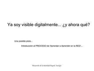 Una posible pista... Introducción al PROCESO de 'Aprender a Aprender en la RED'... Ya soy visible digitalmente... ¿y ahora qué? 