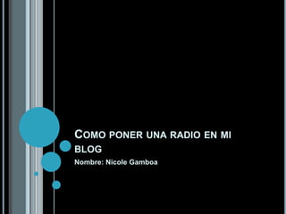 COMO PONER UNA RADIO EN MI
BLOG
Nombre: Nicole Gamboa
 
