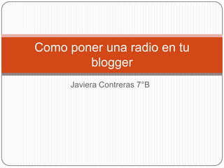 Como poner una radio en tu
        blogger
      Javiera Contreras 7°B
 
