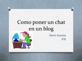Como poner un chat
   en un blog
            Mario Ibaceta
                      8ºB
 