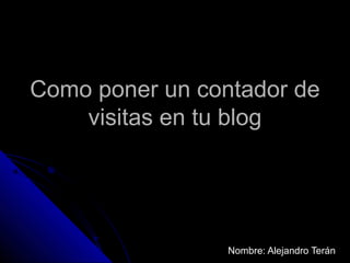 Como poner un contador deComo poner un contador de
visitas en tu blogvisitas en tu blog
Nombre: Alejandro TeránNombre: Alejandro Terán
 