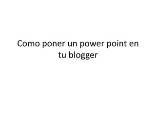 Como poner un power point en
        tu blogger
 