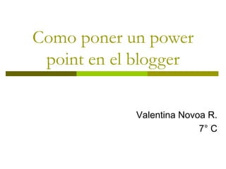 Como poner un power
point en el blogger
Valentina Novoa R.
7° C
 