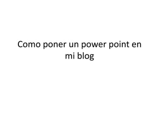 Como poner un power point en
          mi blog
 