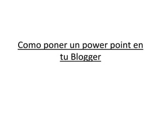 Como poner un power point en
tu Blogger
 