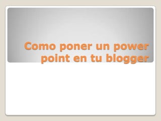 Como poner un power
point en tu blogger
 