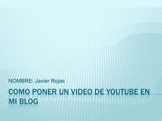 NOMBRE: Javier Rojas

COMO PONER UN VIDEO DE YOUTUBE EN
MI BLOG
 