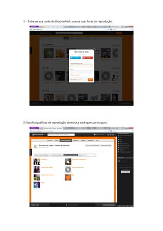 1 - Entre na sua conta do Grooveshark, acesse suas listas de reprodução.
2- Escolha qual lista de reprodução de música você quer por no post.
 