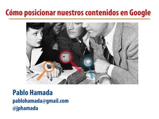 Cómo posicionar nuestros contenidos en Google
Pablo Hamada
pablohamada@gmail.com
@jphamada
 