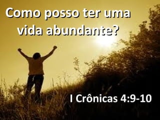 Como posso ter uma
 vida abundante?



         I Crônicas 4:9-10
 