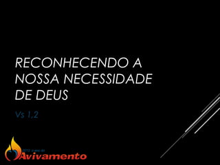 RECONHECENDO A
NOSSA NECESSIDADE
DE DEUS
Vs 1,2
 