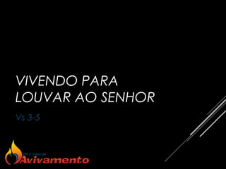 VIVENDO PARA
LOUVAR AO SENHOR
Vs 3-5
 