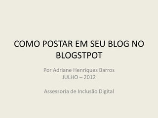 COMO POSTAR EM SEU BLOG NO
       BLOGSTPOT
     Por Adriane Henriques Barros
             JULHO – 2012

     Assessoria de Inclusão Digital
 