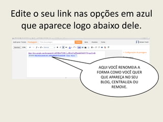 Edite o seu link nas opções em azul
  que aparece logo abaixo dele.



                      AQUI VOCÊ RENOMEIA A
                     FORMA COMO VOCÊ QUER
                       QUE APAREÇA NO SEU
                       BLOG, CENTRALIZA OU
                             REMOVE.
 