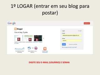1º LOGAR (entrar em seu blog para
            postar)




       DIGITE SEU E-MAIL (USUÁRIO) E SENHA
 