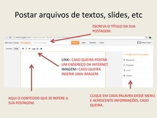 Postar arquivos de textos, slides, etc
                                          ESCREVA O TÍTULO DA SUA
                                          POSTAGEM.




                           LINK= CASO QUEIRA POSTAR
                           UM ENDEREÇO DA INTERNET.
                           IMAGEM= CASO QUEIRA
                           INSERIR UMA IMAGEM.




                                         CLIQUE EM CADA PALAVRA DESSE MENU
AQUI O CONTEÚDO QUE SE REFERE A
                                         E ACRESCENTE INFORMAÇÕES, CASO
SUA POSTAGEM.
                                         QUEIRA.
 