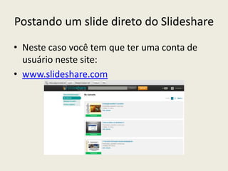 Postando um slide direto do Slideshare
• Neste caso você tem que ter uma conta de
  usuário neste site:
• www.slideshare.com
 