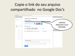 Copie o link do seu arquivo
compartilhado no Google Doc’s

                           LINK DO
                        ARQUIVO A SE R
                          COPIADO.
 