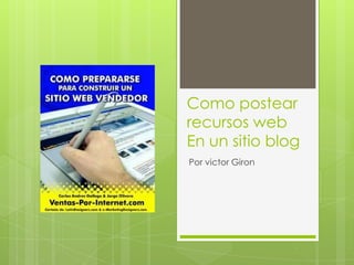 Como postear
recursos web
En un sitio blog
Por victor Giron
 