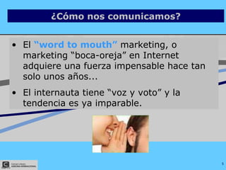 <ul><li>El  “word to mouth”  marketing, o marketing “boca-oreja” en Internet adquiere una fuerza impensable hace tan solo ...