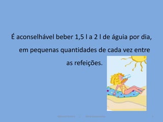 É aconselhável beber 1,5 l a 2 l de águia por dia,
  em pequenas quantidades de cada vez entre
                       as refeições.




                Mónica Ferreira   /   Vânia Vasconcelos   4
 