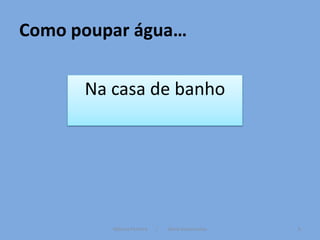 Como poupar água…

      Na casa de banho




         Mónica Ferreira   /   Vânia Vasconcelos   6
 