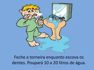 Feche a torneira enquanto escova os
dentes. Poupará 10 a 20 litros de água.
           Mónica Ferreira   /   Vânia Vasconcelos   7
 