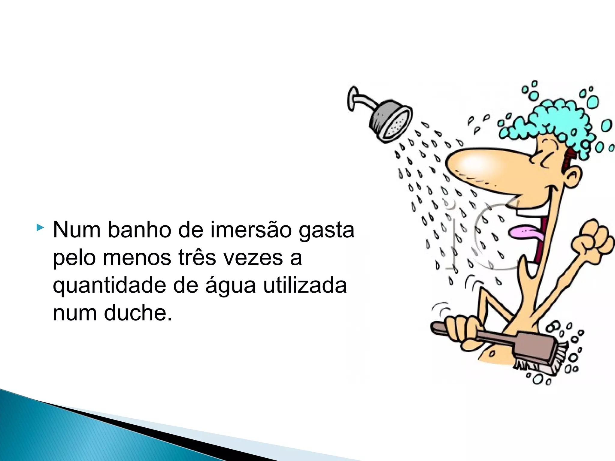  Num banho de imersão gasta 
pelo menos três vezes a 
quantidade de água utilizada 
num duche. 
 