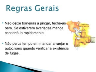  Não deixe torneiras a pingar, feche-as 
bem. Se estiverem avariadas mande 
consertá-la rapidamente. 
 Não perca tempo em mandar arranjar o 
autoclismo quando verificar a existência 
de fugas. 
 