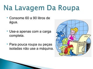  Consome 60 a 90 litros de 
água. 
 Use-a apenas com a carga 
completa. 
 Para pouca roupa ou peças 
isoladas não use a máquina. 
 