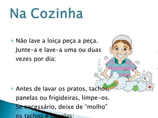 Não lave a loiça peça a peça. Junte-a e lave-a uma ou duas vezes por dia; Antes de lavar os pratos, tachos, panelas ou frigideiras, limpe-os. Se necessário, deixe de “molho” os tachos e panelas;     